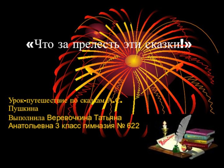 «Что за прелесть эти сказки!»Урок-путешествие по сказкам А.С.ПушкинаВыполнила Веревочкина Татьяна Анатольевна 3 класс гимназия № 622