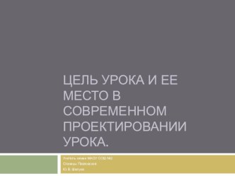 Презентация Цель урока и ее место в современном проектировании урока.