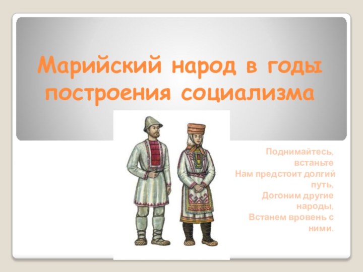 Марийский народ в годы построения социализмаПоднимайтесь, встаньтеНам предстоит долгий путь,Догоним другие народы,Встанем вровень с ними.