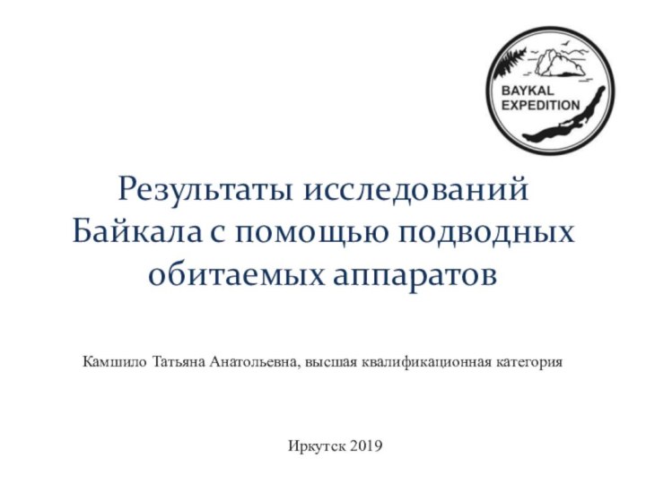 Результаты исследований  Байкала с помощью подводных  обитаемых аппаратовКамшило Татьяна Анатольевна, высшая квалификационная категорияИркутск 2019