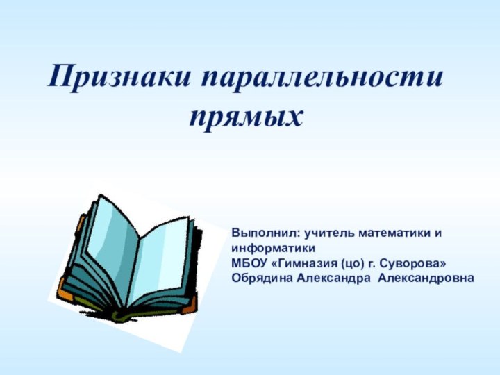 Признаки параллельности прямыхВыполнил: учитель математики и информатикиМБОУ «Гимназия (цо) г. Суворова» Обрядина Александра Александровна