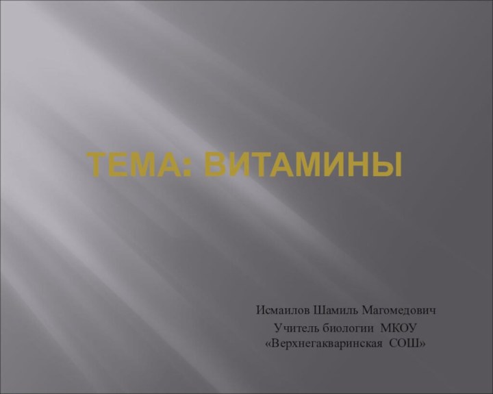 ТЕМА: ВИТАМИНЫ Исмаилов Шамиль МагомедовичУчитель биологии МКОУ «Верхнегакваринская СОШ»