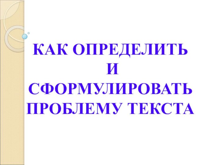 КАК ОПРЕДЕЛИТЬ И СФОРМУЛИРОВАТЬПРОБЛЕМУ ТЕКСТА