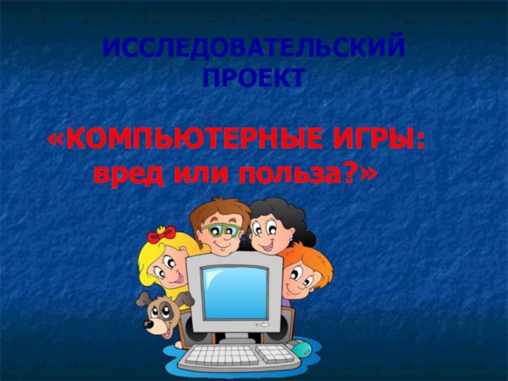 ИССЛЕДОВАТЕЛЬСКИЙ  ПРОЕКТ«КОМПЬЮТЕРНЫЕ ИГРЫ: вред или польза?»