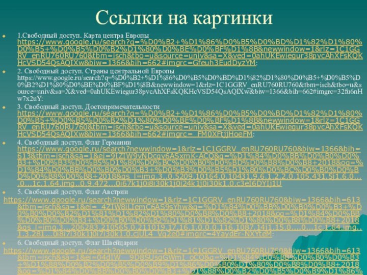 Ссылки на картинки1.Свободный доступ. Карта центра Европы https://www.google.ru/search?q=%D0%B2+%D1%86%D0%B5%D0%BD%D1%82%D1%80%D0%B5+%D0%B5%D0%B2%D1%80%D0%BE%D0%BF%D1%8B&newwindow=1&rlz=1C1GGRV_enRU760RU760&tbm=isch&tbo=u&source=univ&sa=X&ved=0ahUKEwiegur38pvcAhXFsKQKHcVSD54QsAQIXw&biw=1366&bih=662#imgrc=Gfeuh3EudDyzYM:2. Свободный доступ. Страны центральной