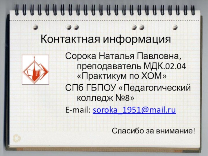 Контактная информацияСорока Наталья Павловна, преподаватель МДК.02.04 «Практикум по ХОМ»СПб ГБПОУ «Педагогический колледж №8»E-mail: soroka_1951@mail.ruСпасибо за внимание!