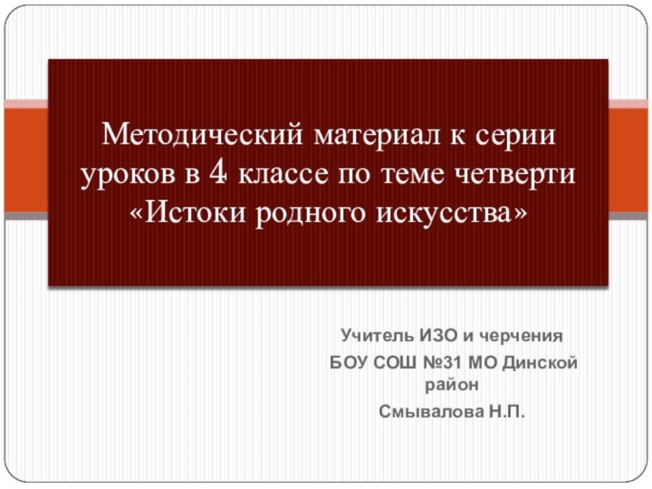 Учитель ИЗО и черчения БОУ СОШ №31 МО Динской районСмывалова Н.П.Методический материал