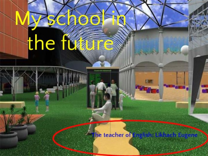 The teacher of English: Likhach EugeneMy school in the future