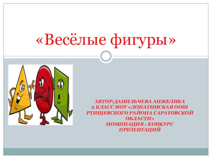 Автор:Данильчева Анжелика 2 класс МОУ «Лопатинская ООШ Ртищевского района Саратовской области» Номинация : конкурс презентаций«Весёлые фигуры»