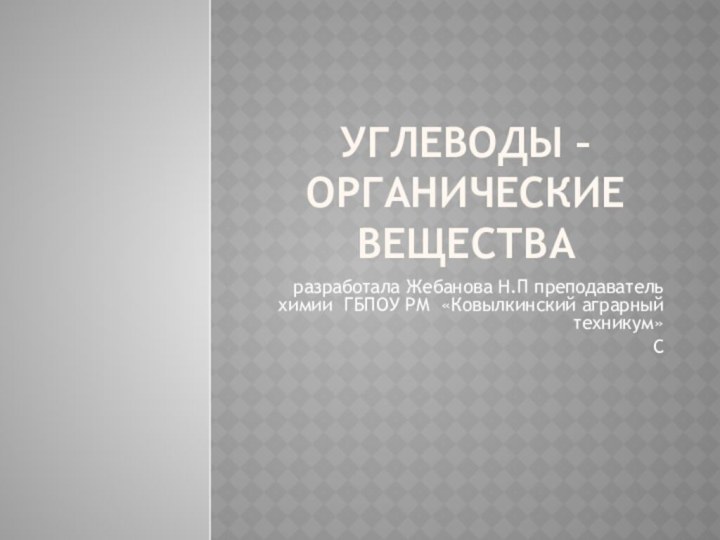 Углеводы – органические вещества разработала Жебанова Н.П преподаватель химии ГБПОУ РМ «Ковылкинский аграрный техникум»С