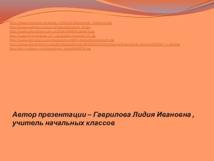 Автор презентации – Гаврилова Лидия Ивановна , учитель начальных классов  http://www.krasnodar-shopping.ru/files/u5/Diamonds2_download.jpghttp://www.maharaja-house.ru/images/pic/gold_23.jpghttp://www.colourstone.com.ua/photo2008/image414.jpghttp://www.fine-minerals.ru/i_user/gallery/emerald_01.jpghttp://www.allproducts.com/manufacture100/rubystockm/product1.jpghttp://www.demosistema.ru/published/publicdata/WEBASYST/attachments/SC/products_pictures/220267_x_enl.pnghttp://dic.academic.ru/pictures/enc_colier/ph06090.jpg