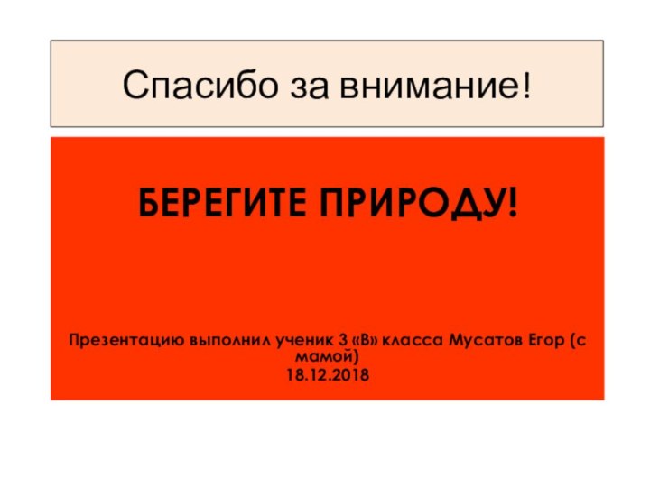 Спасибо за внимание!БЕРЕГИТЕ ПРИРОДУ!Презентацию выполнил ученик 3 «В» класса Мусатов Егор (с мамой)18.12.2018