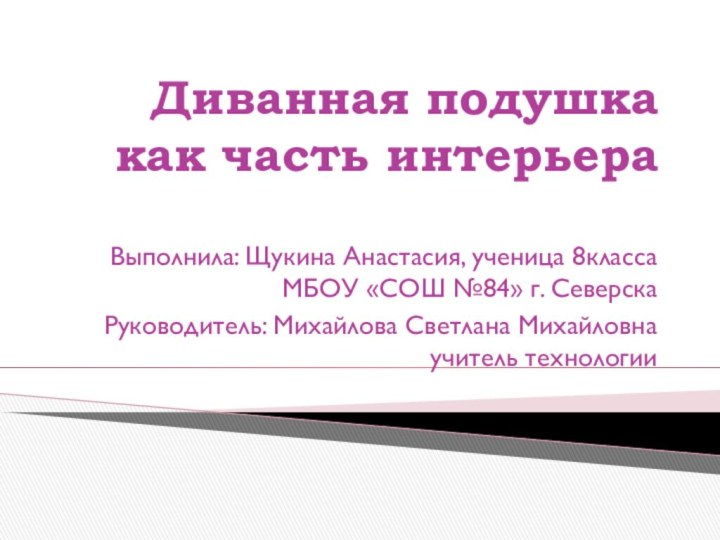 Диванная подушка как часть интерьераВыполнила: Щукина Анастасия, ученица 8класса МБОУ «СОШ №84»