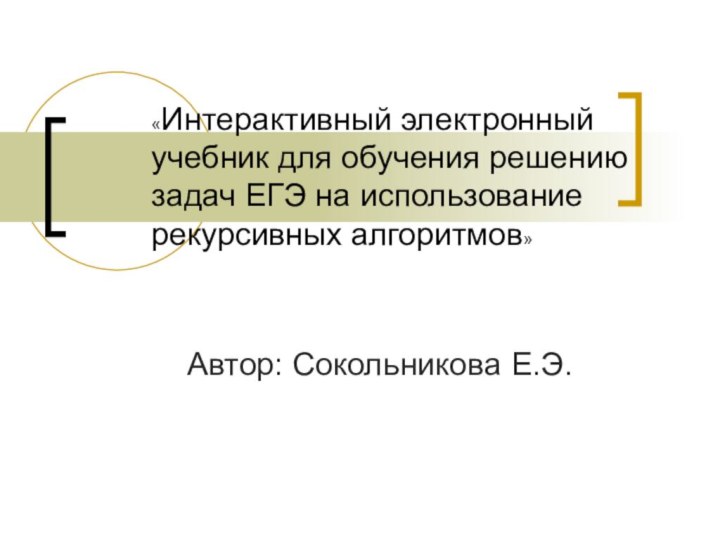 «Интерактивный электронный учебник для обучения решению задач ЕГЭ на использование рекурсивных алгоритмов»Автор: Сокольникова Е.Э.