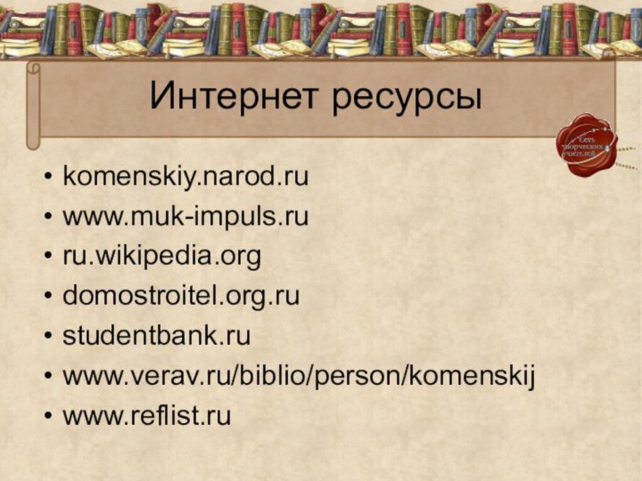 Интернет ресурсыkomenskiy.narod.ruwww.muk-impuls.ruru.wikipedia.orgdomostroitel.org.rustudentbank.ruwww.verav.ru/biblio/person/komenskijwww.reflist.ru