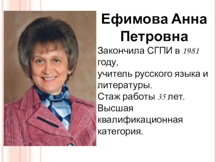 Ефимова Анна ПетровнаЗакончила СГПИ в 1981 году,учитель русского языка и литературы.Стаж работы 35 лет.Высшая квалификационная категория.