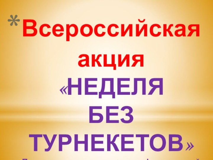 Всероссийская акция «НЕДЕЛЯ  БЕЗ ТУРНЕКЕТОВ» Подготовила: учитель 1 квалификационной категории Пушкарева Анна Ивановна