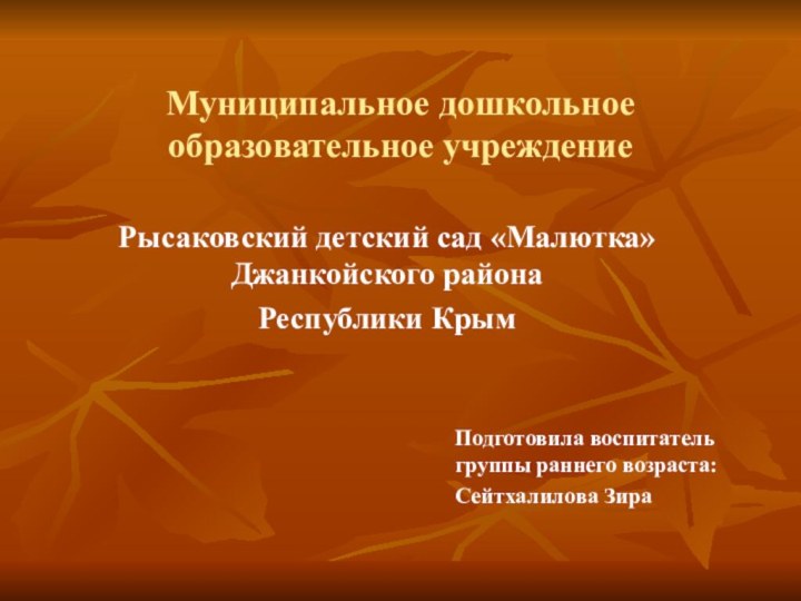 Муниципальное дошкольное образовательное учреждениеРысаковский детский сад «Малютка» Джанкойского района Республики КрымПодготовила воспитатель группы раннего возраста:Сейтхалилова Зира