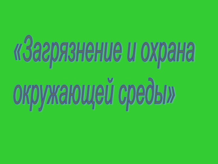 «Загрязнение и охрана  окружающей среды»