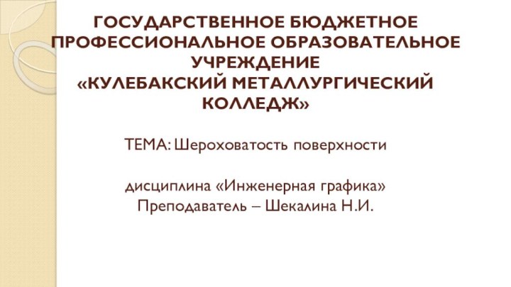 ГОСУДАРСТВЕННОЕ БЮДЖЕТНОЕ ПРОФЕССИОНАЛЬНОЕ ОБРАЗОВАТЕЛЬНОЕ УЧРЕЖДЕНИЕ «КУЛЕБАКСКИЙ МЕТАЛЛУРГИЧЕСКИЙ КОЛЛЕДЖ»   ТЕМА: Шероховатость