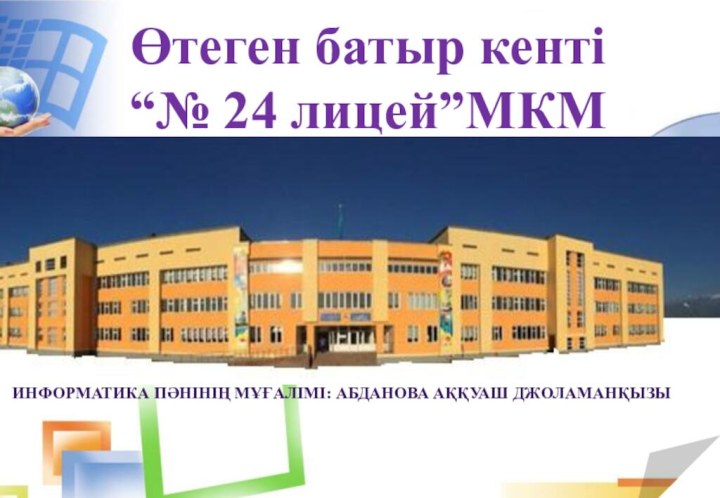 Өтеген батыр кенті“№ 24 лицей”МКМИнформатика пәнінің мұғалімі: Абданова Аққуаш Джоламанқызы