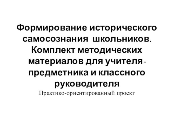 Формирование исторического самосознания школьников. Комплект методических материалов для учителя-предметника и классного руководителя Практико-ориентированный проект