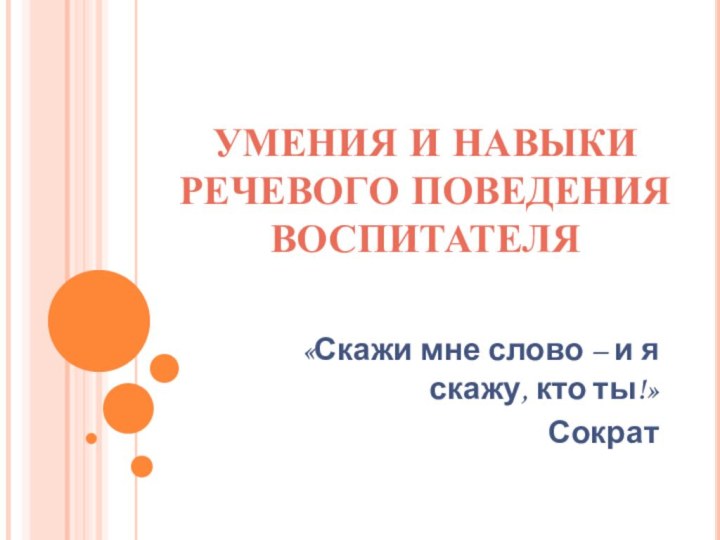 УМЕНИЯ И НАВЫКИ РЕЧЕВОГО ПОВЕДЕНИЯ ВОСПИТАТЕЛЯ«Скажи мне слово – и я скажу, кто ты!»Сократ