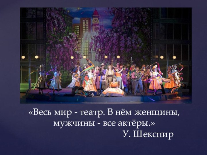 «Весь мир - театр. В нём женщины, мужчины - все актёры.»