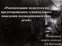 Рекомендации педагогам по предотвращению суицидального поведения несовершеннолетних детей, презентация к сообщению для педагогов, педагог-психолог Т.А.Бунтилова