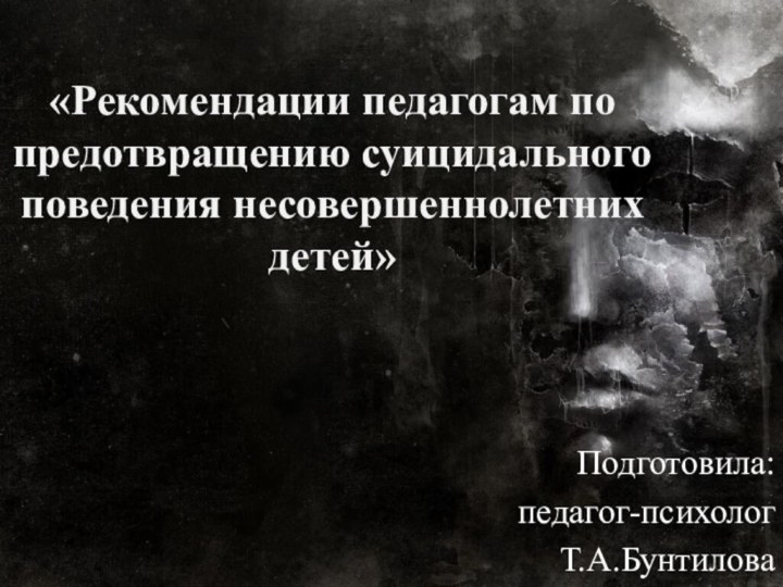 «Рекомендации педагогам по предотвращению суицидального поведения несовершеннолетних детей» Подготовила:педагог-психологТ.А.Бунтилова