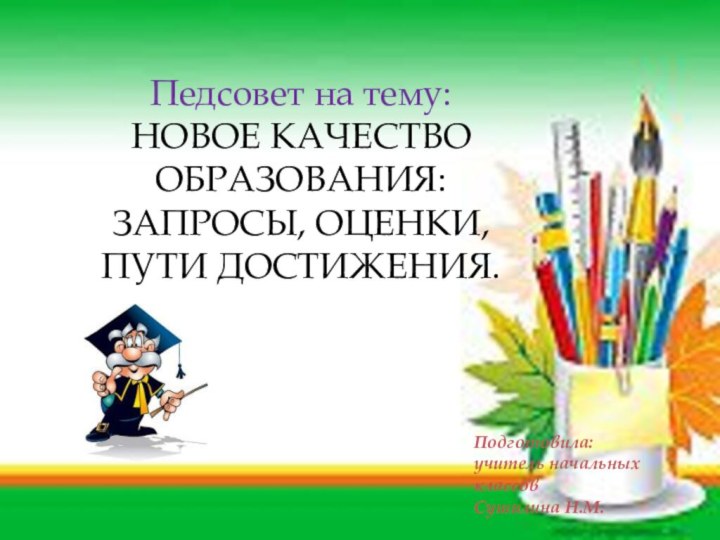 Педсовет на тему:НОВОЕ КАЧЕСТВО ОБРАЗОВАНИЯ: ЗАПРОСЫ, ОЦЕНКИ, ПУТИ ДОСТИЖЕНИЯ.Подготовила:учитель начальных классов Сушилина Н.М.