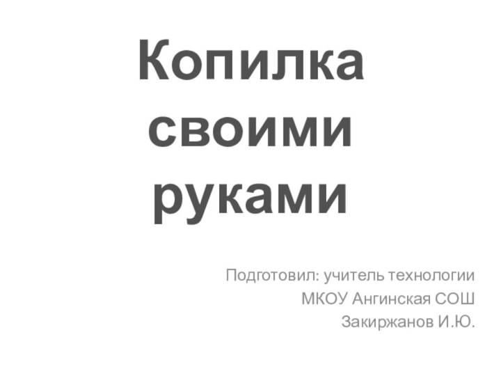 Подготовил: учитель технологии МКОУ Ангинская СОШЗакиржанов И.Ю.Копилка своими руками