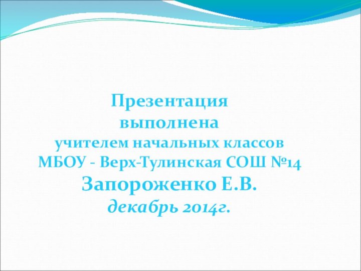 Презентация выполненаучителем начальных классовМБОУ - Верх-Тулинская СОШ №14Запороженко Е.В.декабрь 2014г.