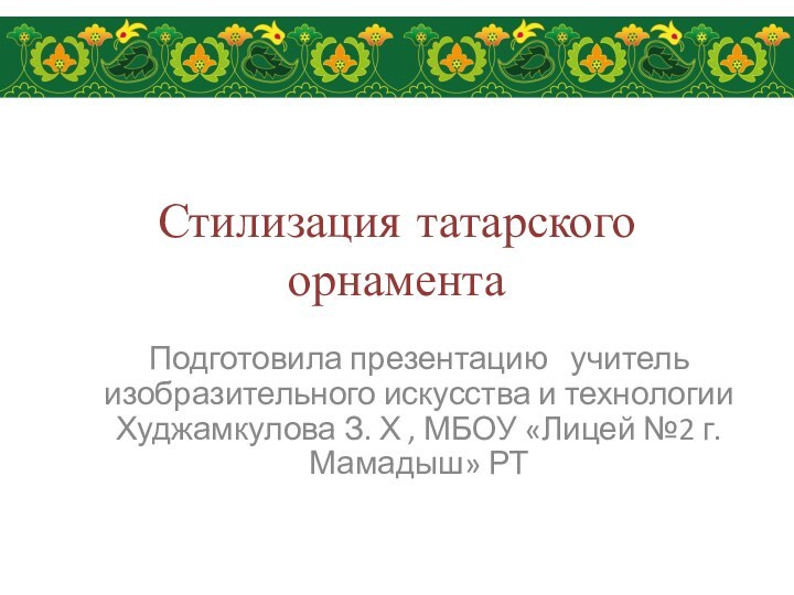 Стилизация татарского орнаментаПодготовила презентацию  учитель изобразительного искусства и технологии Худжамкулова З.