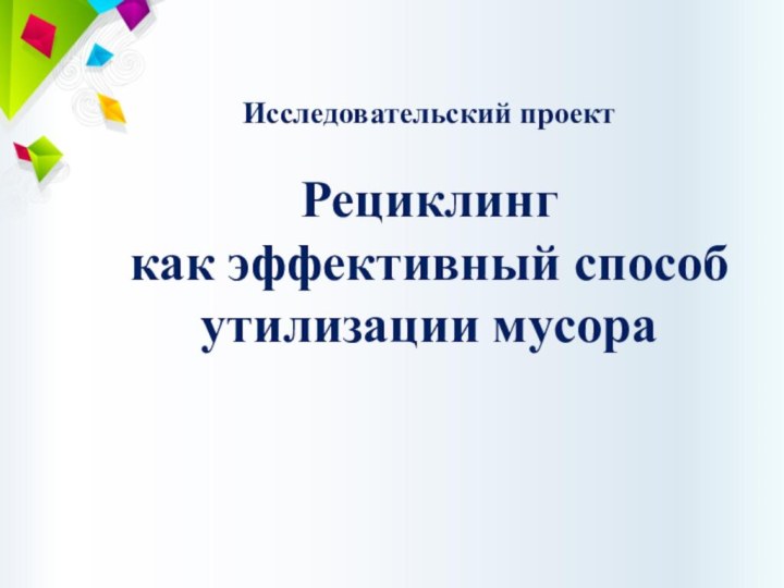 Исследовательский проектРециклинг  как эффективный способ утилизации мусора