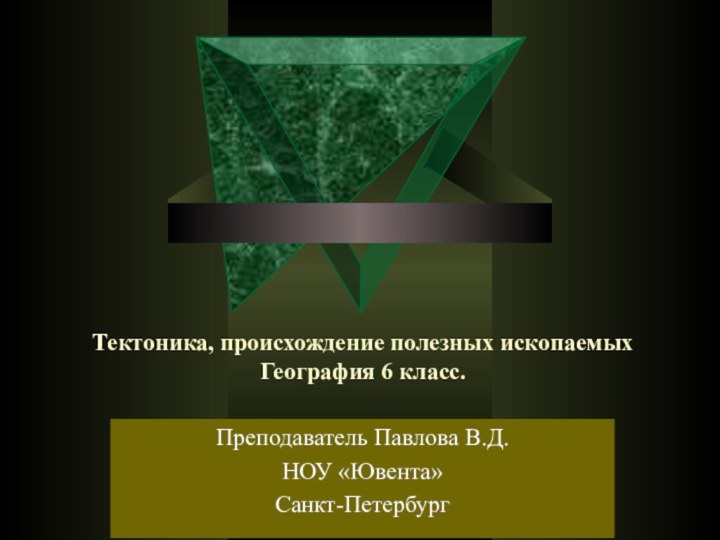 Тектоника, происхождение полезных ископаемых География 6 класс.Преподаватель Павлова В.Д.НОУ «Ювента» Санкт-Петербург