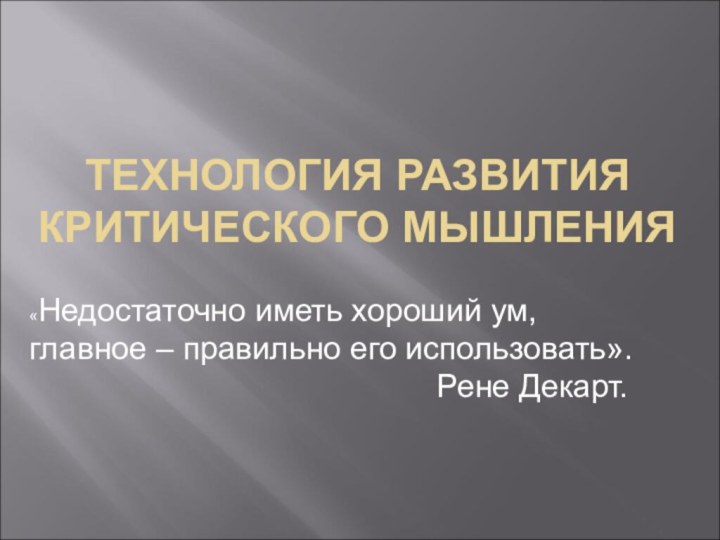 ТЕХНОЛОГИЯ РАЗВИТИЯ КРИТИЧЕСКОГО МЫШЛЕНИЯ«Недостаточно иметь хороший ум, главное – правильно его использовать».