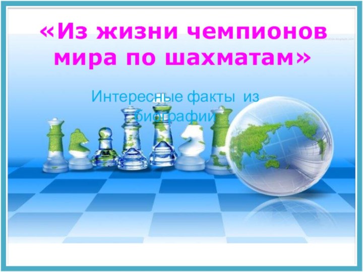 «Из жизни чемпионов мира по шахматам»Интересные факты из биографии