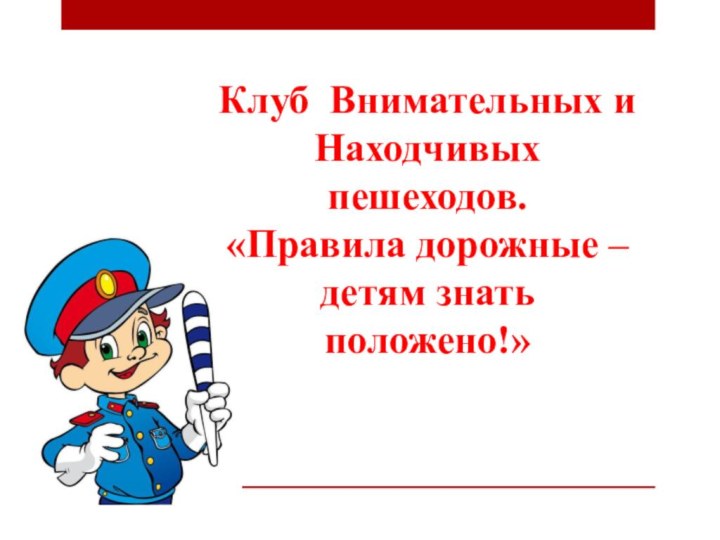 Клуб Внимательных и Находчивыхпешеходов.«Правила дорожные – детям знать положено!»