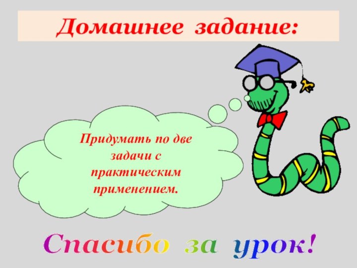 Домашнее задание:Придумать по две задачи с практическим применением.Спасибо за урок!