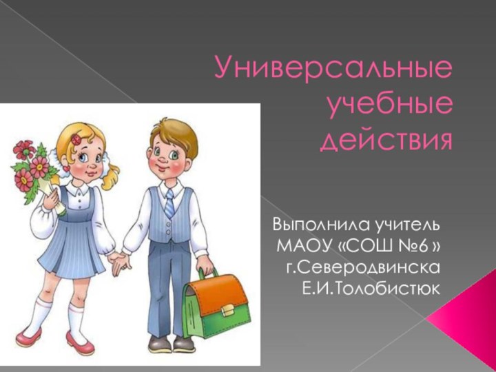 Универсальные  учебные  действия Выполнила учительМАОУ «СОШ №6 »г.СеверодвинскаЕ.И.Толобистюк