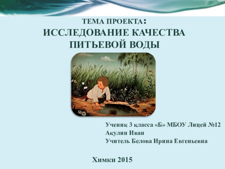 ТЕМА ПРОЕКТА: ИССЛЕДОВАНИЕ КАЧЕСТВА  ПИТЬЕВОЙ ВОДЫ Ученик 3 класса «Б» МБОУ