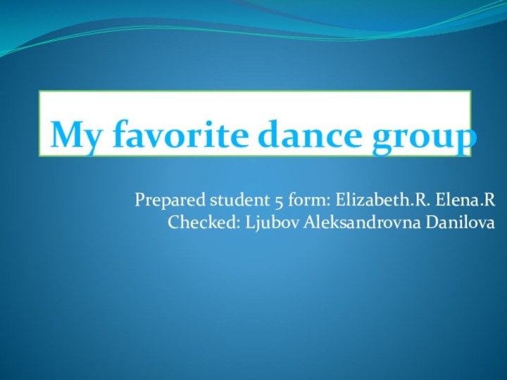 My favorite dance groupPrepared student 5 form: Elizabeth.R. Elena.R Checked: Ljubov Aleksandrovna Danilova