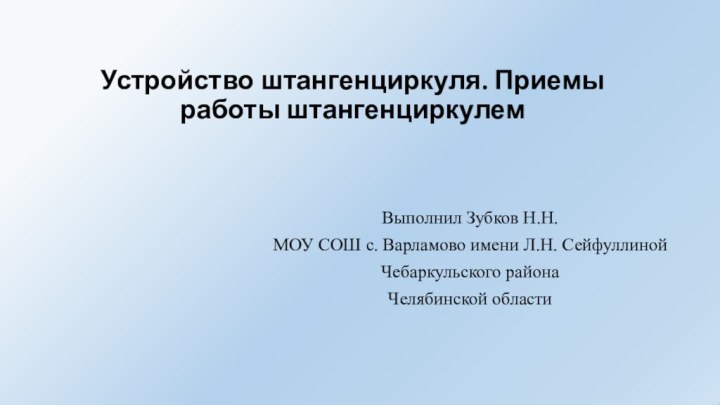 Устройство штангенциркуля. Приемы работы штангенциркулемВыполнил Зубков Н.Н. МОУ СОШ с. Варламово имени Л.Н. СейфуллинойЧебаркульского районаЧелябинской области