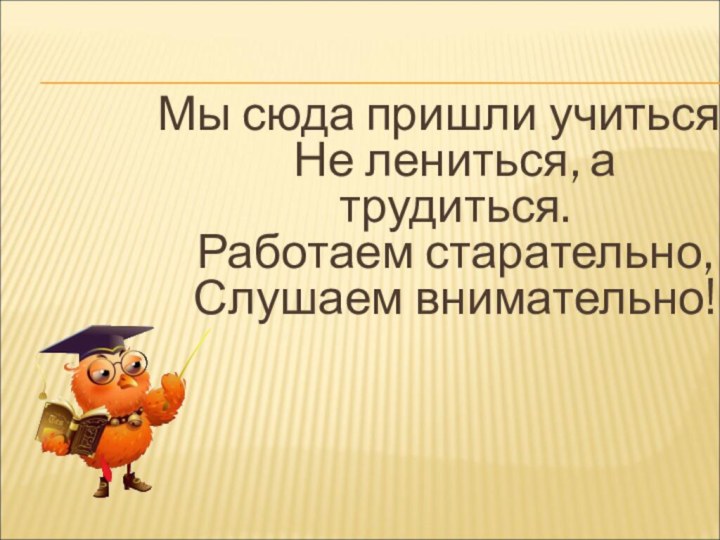 Мы сюда пришли учиться, Не лениться, а трудиться. Работаем старательно,