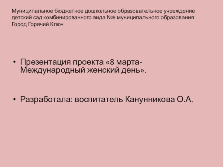 Презентация проекта «8 марта- Международный женский день».Разработала: воспитатель Канунникова О.А.Муниципальное бюджетное дошкольное