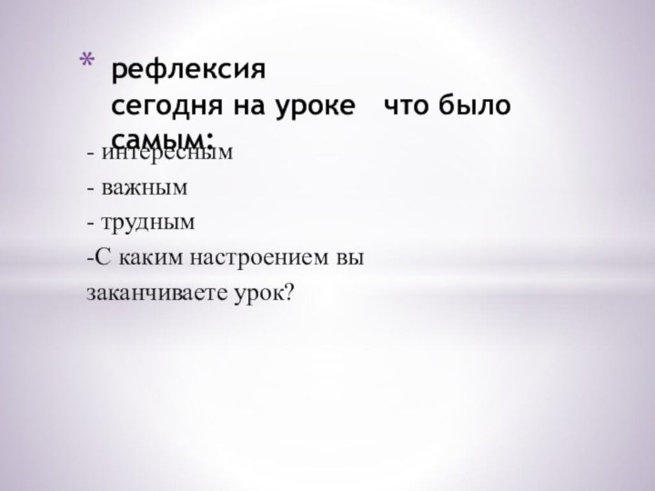 рефлексия сегодня на уроке  что было самым: - интересным- важным- трудным-С