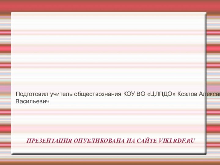 ПРЕЗЕНТАЦИЯ ОПУБЛИКОВАНА НА САЙТЕ VIKI.RDF.RUПодготовил учитель обществознания КОУ ВО «ЦЛПДО» Козлов Александр Васильевич