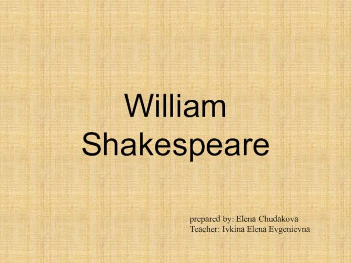 William Shakespeareprepared by: Elena Chudakova Teacher: Ivkina Elena Evgenievna