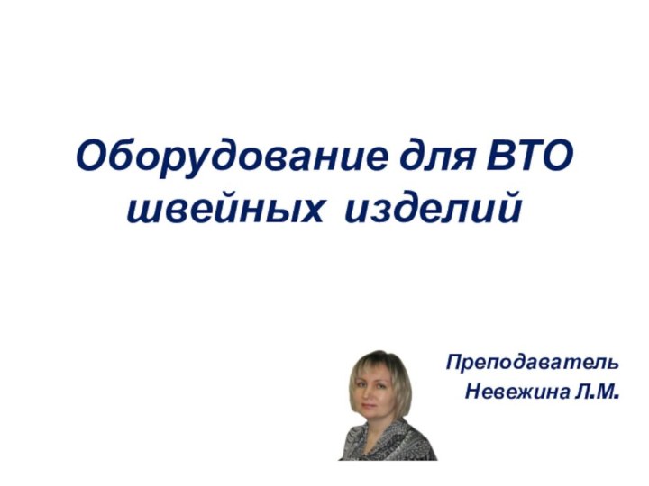 Оборудование для ВТО швейных изделийПреподаватель Невежина Л.М.